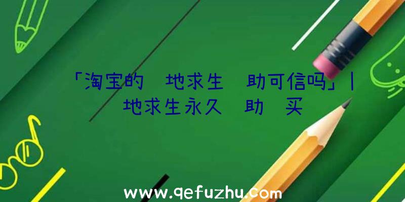 「淘宝的绝地求生辅助可信吗」|绝地求生永久辅助购买